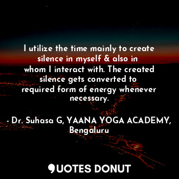  I utilize the time mainly to create silence in myself & also in 
whom I interact... - Dr. Suhasa G, YAANA YOGA ACADEMY, Bengaluru - Quotes Donut