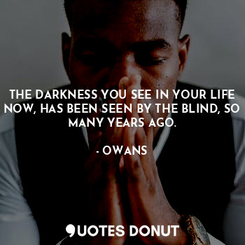THE DARKNESS YOU SEE IN YOUR LIFE NOW, HAS BEEN SEEN BY THE BLIND, SO MANY YEARS AGO.