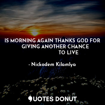  IS MORNING AGAIN THANKS GOD FOR
     GIVING ANOTHER CHANCE 
                    ... - Nickodem Kilamlya - Quotes Donut