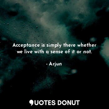  Acceptance is simply there whether we live with a sense of it or not.... - Arjun - Quotes Donut