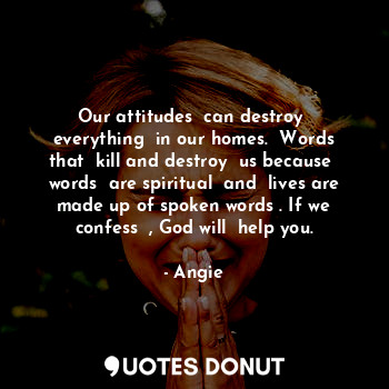 Our attitudes  can destroy  everything  in our homes.  Words that  kill and dest... - Angie - Quotes Donut