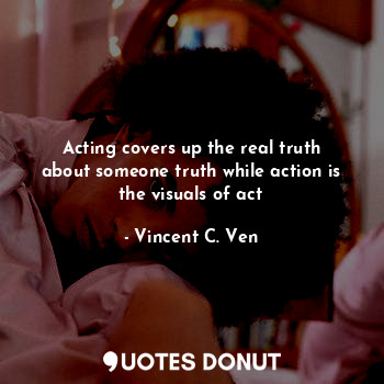  Acting covers up the real truth about someone truth while action is the visuals ... - Vincent C. Ven - Quotes Donut