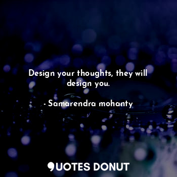 Design your thoughts, they will design you.