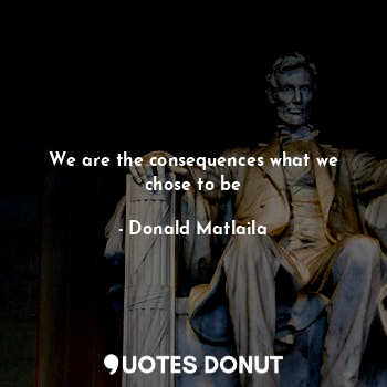  We are the consequences what we chose to be... - Donald Matlaila - Quotes Donut