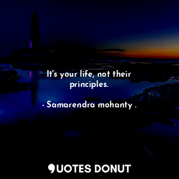  It's your life, not their principles.... - Samarendra mohanty . - Quotes Donut