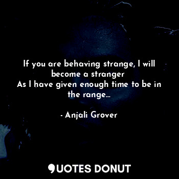  If you are behaving strange, I will become a stranger 
As I have given enough ti... - Anjali Grover - Quotes Donut