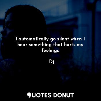  I automatically go silent when I hear something that hurts my feelings... - Dj - Quotes Donut