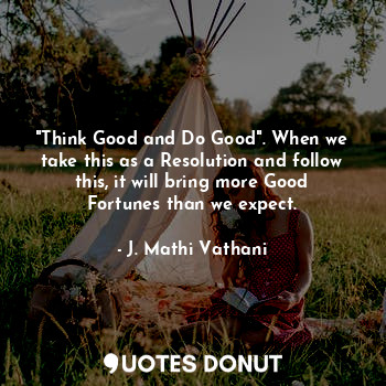 "Think Good and Do Good". When we take this as a Resolution and follow this, it will bring more Good Fortunes than we expect.