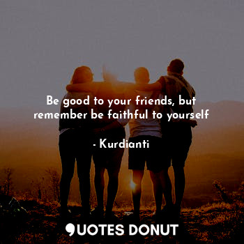  Be good to your friends, but remember be faithful to yourself... - Kurdianti - Quotes Donut