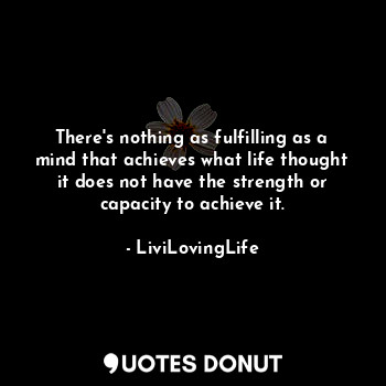 There's nothing as fulfilling as a mind that achieves what life thought it does not have the strength or capacity to achieve it.