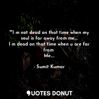  ""I m not dead on that time when my soul is far away from me....
I m dead on tha... - Sumit Kumar - Quotes Donut