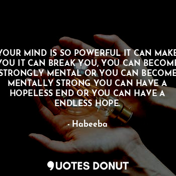 YOUR MIND IS SO POWERFUL IT CAN MAKE YOU IT CAN BREAK YOU, YOU CAN BECOME STRONGLY MENTAL OR YOU CAN BECOME MENTALLY STRONG YOU CAN HAVE A HOPELESS END OR YOU CAN HAVE A ENDLESS HOPE.