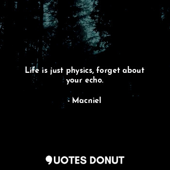 Life is just physics, forget about your echo.