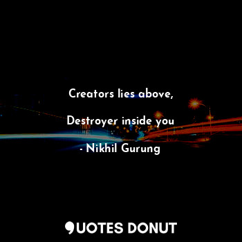  Creators lies above,
                                Destroyer inside you... - Nikhil Gurung - Quotes Donut