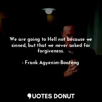 We are going to Hell not because we sinned, but that we never asked for forgiveness.