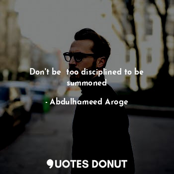 Don't be  too disciplined to be summoned