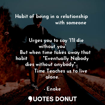 Habit of being in a relationship 
                        with someone                                         
     Urges you to say 'I'll die without you'
    But when time takes away that habit          "Eventually Nobody dies without anybody".  
           Time Teaches us to live alone.
