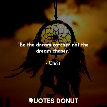 “Be the dream catcher not the dream chaser.”