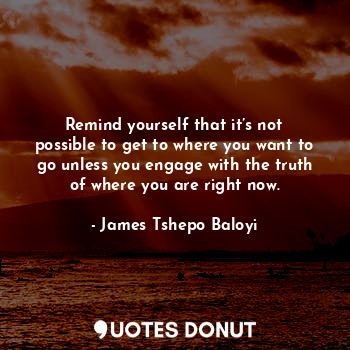 Remind yourself that it’s not possible to get to where you want to go unless you... - James Tshepo Baloyi - Quotes Donut