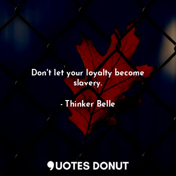 Don't let your loyalty become slavery.