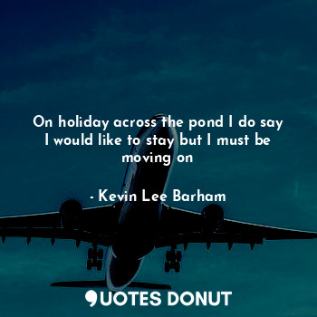  On holiday across the pond I do say I would like to stay but I must be moving on... - Kevin Lee Barham - Quotes Donut