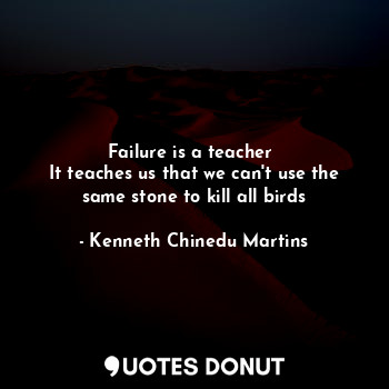  Failure is a teacher 
It teaches us that we can't use the same stone to kill all... - Kenneth Chinedu Martins - Quotes Donut