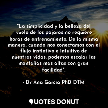  "La simplicidad y la belleza del vuelo de los pájaros no requiere horas de entre... - Dr Ana García PhD DTM - Quotes Donut