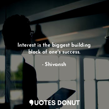 Interest is the biggest building block of one's success.