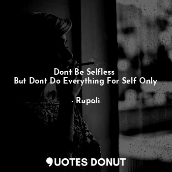Dont Be Selfless 
But Dont Do Everything For Self Only