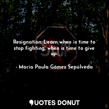  Resignation: Learn when is time to stop fighting, when is time to give up.... - Maria Paula Gómez Sepúlveda - Quotes Donut
