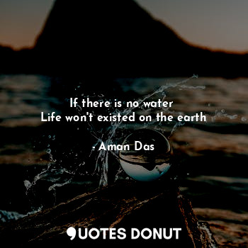  If there is no water 
Life won't existed on the earth... - Aman Das - Quotes Donut