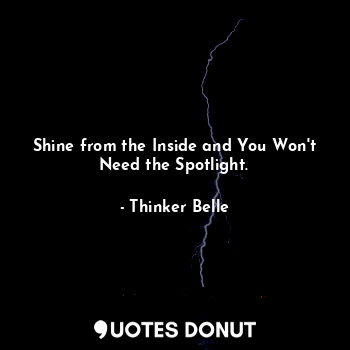 Shine from the Inside and You Won't Need the Spotlight.