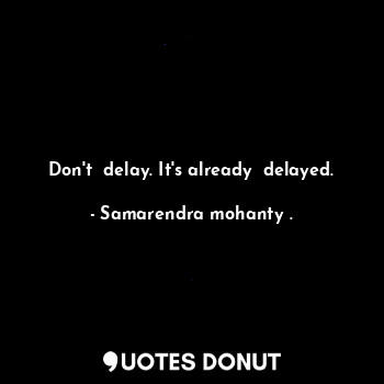  Don't  delay. It's already  delayed.... - Samarendra mohanty . - Quotes Donut