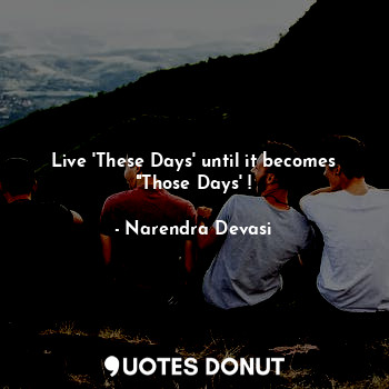  Live 'These Days' until it becomes "Those Days' !... - Narendra Devasi - Quotes Donut