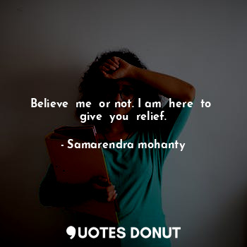  Believe  me  or not. I am  here  to  give  you  relief.... - Samarendra mohanty - Quotes Donut