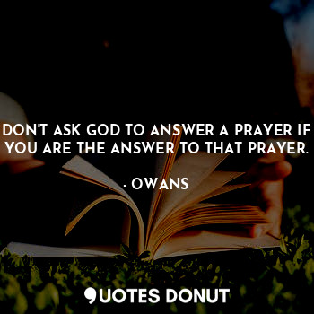  DON'T ASK GOD TO ANSWER A PRAYER IF YOU ARE THE ANSWER TO THAT PRAYER.... - OWANS - Quotes Donut