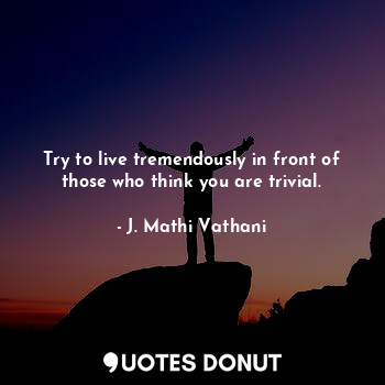  Try to live tremendously in front of those who think you are trivial.... - J. Mathi Vathani - Quotes Donut