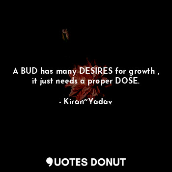 A BUD has many DESIRES for growth , it just needs a proper DOSE.