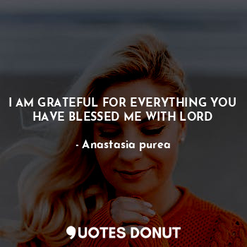 I AM GRATEFUL FOR EVERYTHING YOU HAVE BLESSED ME WITH LORD