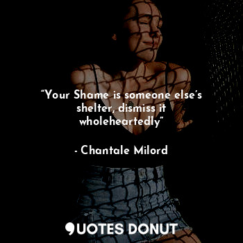  “Your Shame is someone else’s shelter, dismiss it wholeheartedly”... - Chantale Milord - Quotes Donut