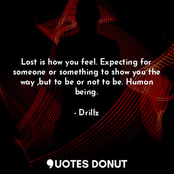 Lost is how you feel. Expecting for someone or something to show you the way ,but to be or not to be. Human being.