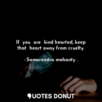 If  you  are  kind hearted, keep that  heart away from cruelty.