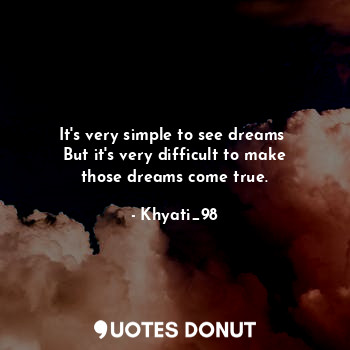 It's very simple to see dreams 
But it's very difficult to make those dreams come true.