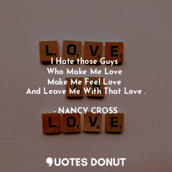  I Hate those Guys 
Who Make Me Love 
Make Me Feel Love 
And Leave Me With That L... - NANCY CROSS - Quotes Donut