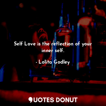Self Love is the reflection of your inner self.