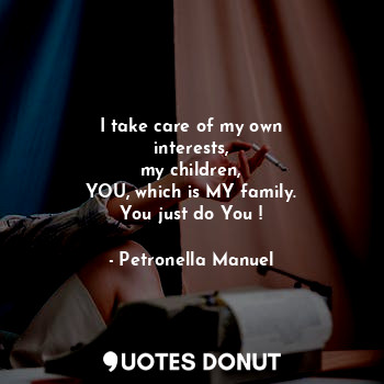  I take care of my own
interests,
my children,
YOU, which is MY family.
You just ... - Petronella Manuel - Quotes Donut
