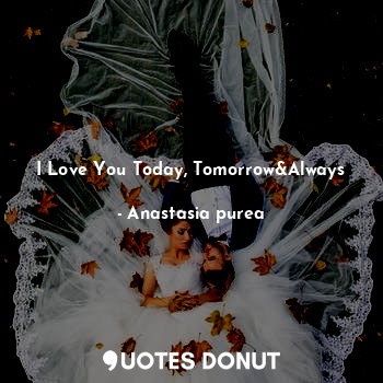  I Love You Today, Tomorrow&Always... - Anastasia purea - Quotes Donut