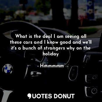  What is the deal I am seeing all these cars and I know good and we'll it's a bun... - Hmmmmm - Quotes Donut