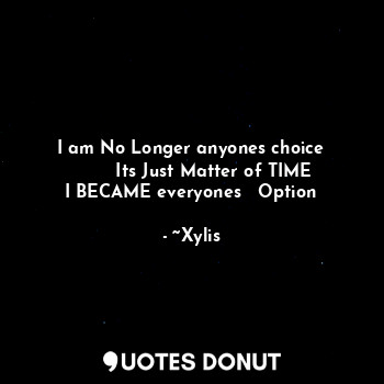 I am No Longer anyones choice
        Its Just Matter of TIME
I BECAME everyones   Option