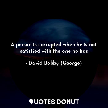  A person is corrupted when he is not satisfied with the one he has... - David Bobby (George) - Quotes Donut